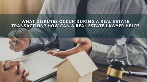 What Disputes Occur During A Real Estate Transaction? How Can A Real Estate Lawyer Help?